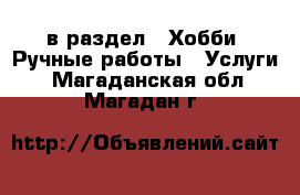  в раздел : Хобби. Ручные работы » Услуги . Магаданская обл.,Магадан г.